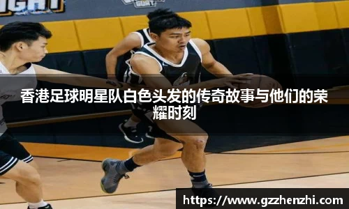 香港足球明星队白色头发的传奇故事与他们的荣耀时刻